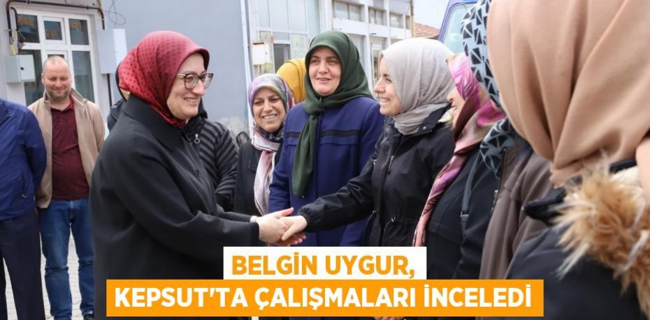 Belgin Uygur, Kepsut’ta çalışmaları inceledi