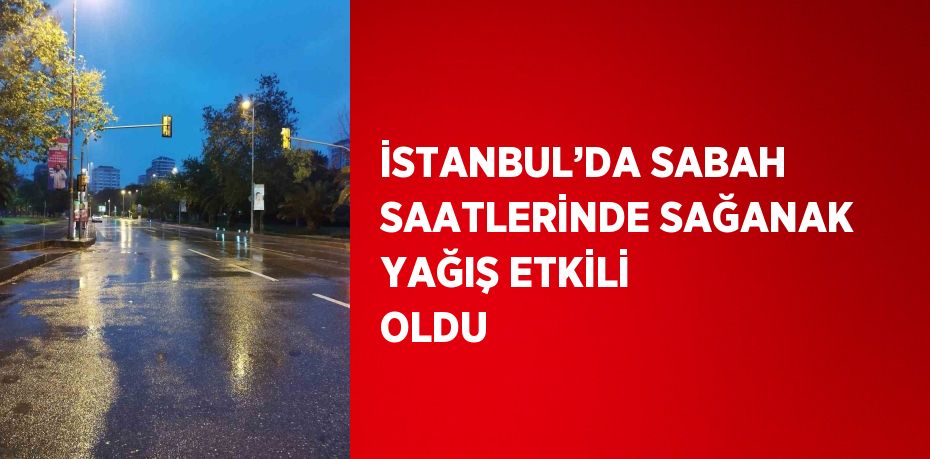 İSTANBUL’DA SABAH SAATLERİNDE SAĞANAK YAĞIŞ ETKİLİ OLDU