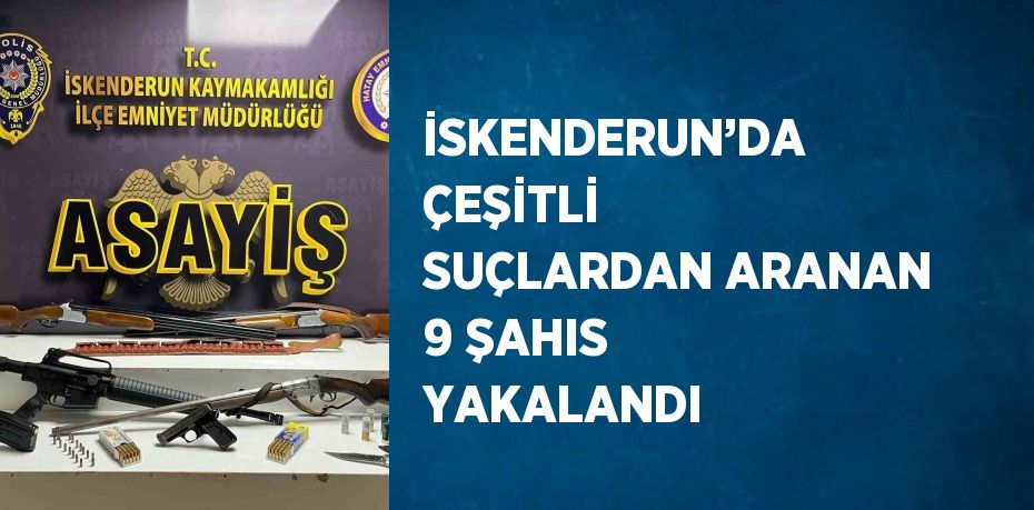 İSKENDERUN’DA ÇEŞİTLİ SUÇLARDAN ARANAN 9 ŞAHIS YAKALANDI