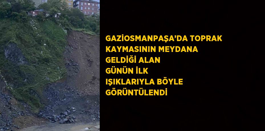 GAZİOSMANPAŞA’DA TOPRAK KAYMASININ MEYDANA GELDİĞİ ALAN GÜNÜN İLK IŞIKLARIYLA BÖYLE GÖRÜNTÜLENDİ