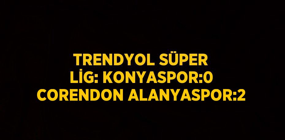 TRENDYOL SÜPER LİG: KONYASPOR:0 CORENDON ALANYASPOR:2