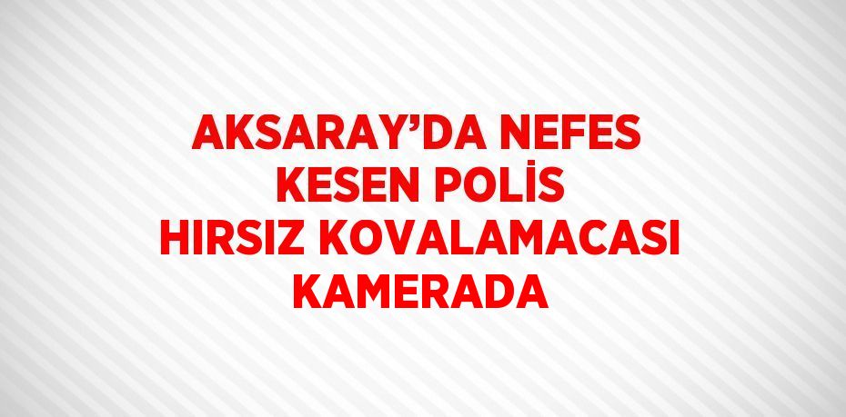 AKSARAY’DA NEFES KESEN POLİS HIRSIZ KOVALAMACASI KAMERADA