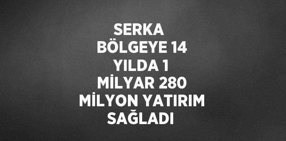 SERKA BÖLGEYE 14 YILDA 1 MİLYAR 280 MİLYON YATIRIM SAĞLADI
