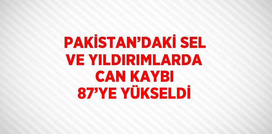 PAKİSTAN’DAKİ SEL VE YILDIRIMLARDA CAN KAYBI 87’YE YÜKSELDİ