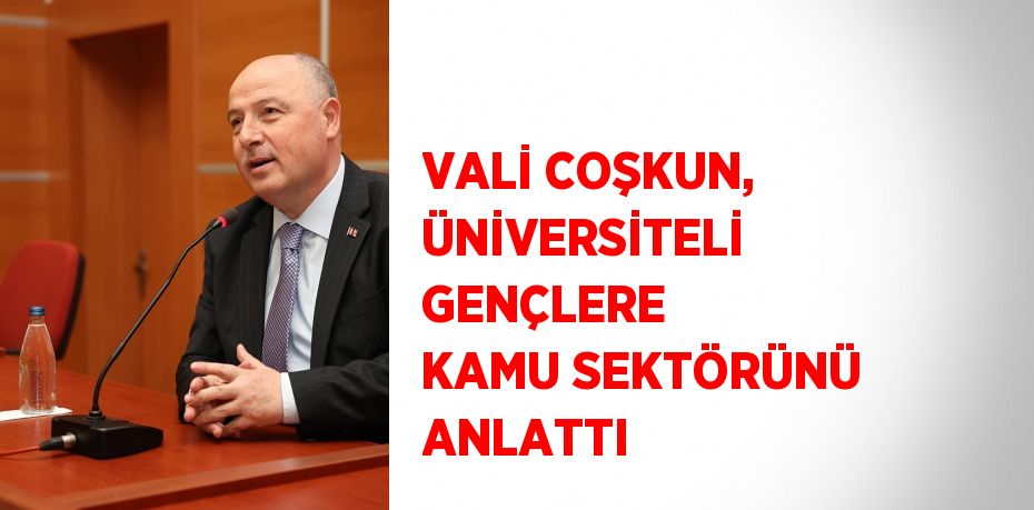 VALİ COŞKUN, ÜNİVERSİTELİ GENÇLERE KAMU SEKTÖRÜNÜ ANLATTI
