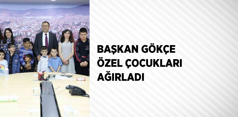 BAŞKAN GÖKÇE ÖZEL ÇOCUKLARI AĞIRLADI