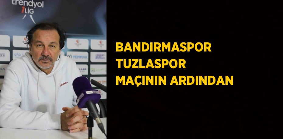 BANDIRMASPOR TUZLASPOR MAÇININ ARDINDAN