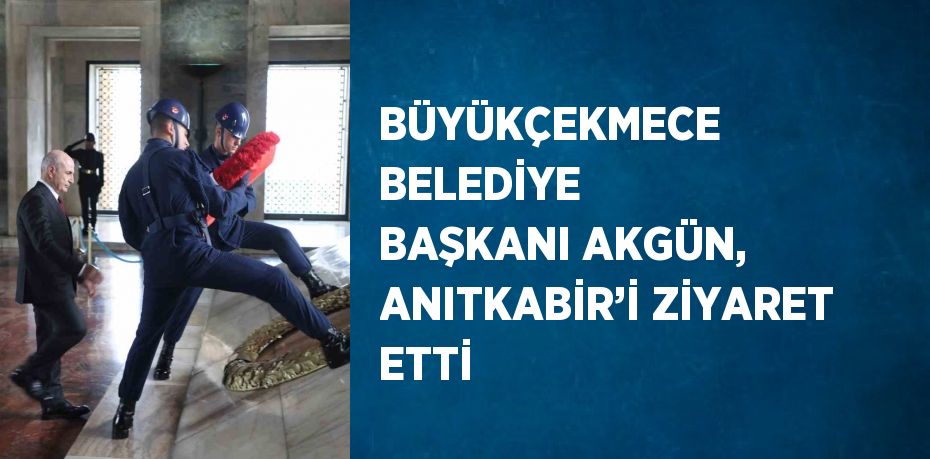 BÜYÜKÇEKMECE BELEDİYE BAŞKANI AKGÜN, ANITKABİR’İ ZİYARET ETTİ