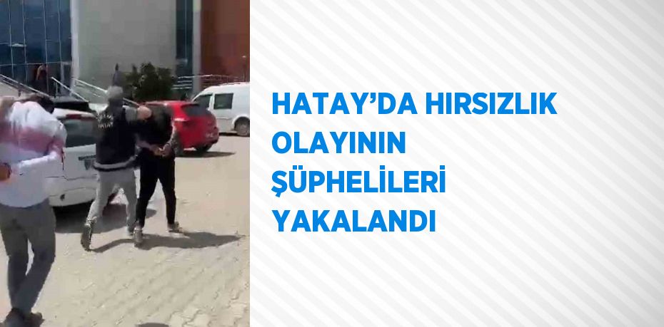 HATAY’DA HIRSIZLIK OLAYININ ŞÜPHELİLERİ YAKALANDI