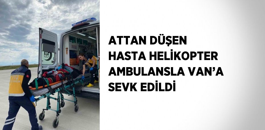 ATTAN DÜŞEN HASTA HELİKOPTER AMBULANSLA VAN’A SEVK EDİLDİ