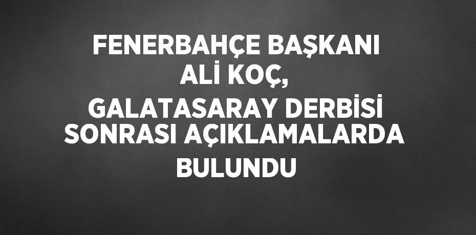 FENERBAHÇE BAŞKANI ALİ KOÇ, GALATASARAY DERBİSİ SONRASI AÇIKLAMALARDA BULUNDU