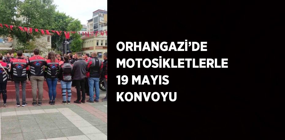ORHANGAZİ’DE MOTOSİKLETLERLE 19 MAYIS KONVOYU