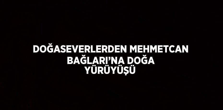 DOĞASEVERLERDEN MEHMETCAN BAĞLARI’NA DOĞA YÜRÜYÜŞÜ