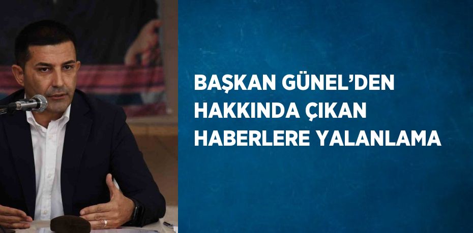 BAŞKAN GÜNEL’DEN HAKKINDA ÇIKAN HABERLERE YALANLAMA
