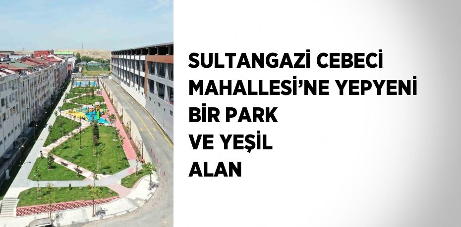 SULTANGAZİ CEBECİ MAHALLESİ’NE YEPYENİ BİR PARK VE YEŞİL ALAN