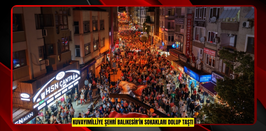 KUVAYIMİLLİYE ŞEHRİ BALIKESİR'İN SOKAKLARI DOLUP TAŞTI