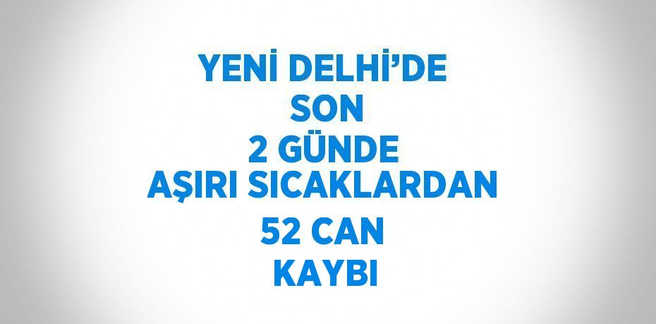 YENİ DELHİ’DE  SON 2 GÜNDE AŞIRI SICAKLARDAN 52 CAN KAYBI