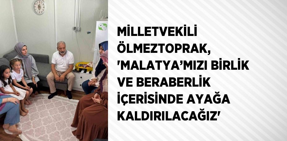 MİLLETVEKİLİ ÖLMEZTOPRAK, 'MALATYA’MIZI BİRLİK VE BERABERLİK İÇERİSİNDE AYAĞA KALDIRILACAĞIZ'