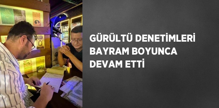 GÜRÜLTÜ DENETİMLERİ BAYRAM BOYUNCA DEVAM ETTİ