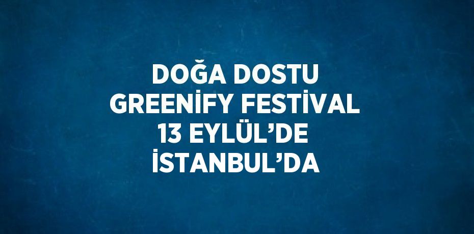 DOĞA DOSTU GREENİFY FESTİVAL 13 EYLÜL’DE İSTANBUL’DA