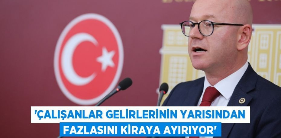 ‘ÇALIŞANLAR GELİRLERİNİN YARISINDAN FAZLASINI KİRAYA AYIRIYOR’