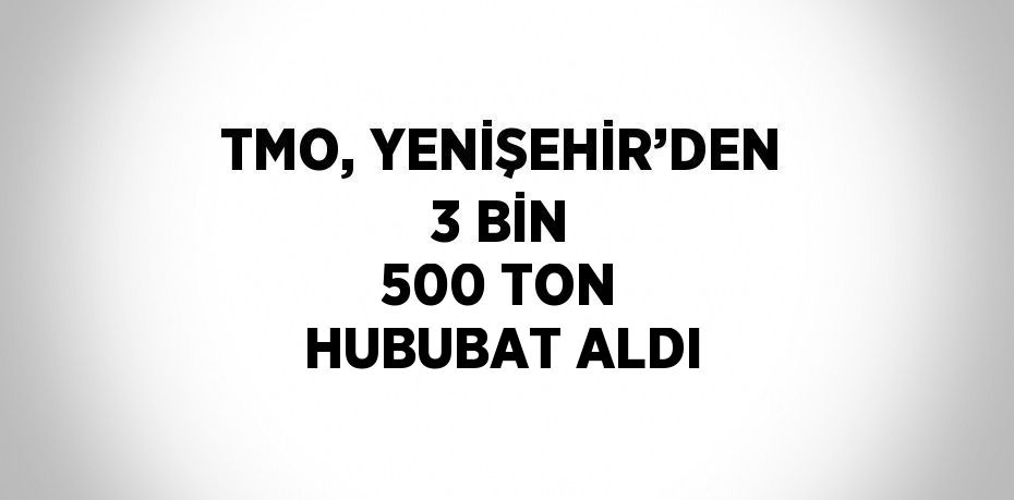 TMO, YENİŞEHİR’DEN 3 BİN 500 TON HUBUBAT ALDI