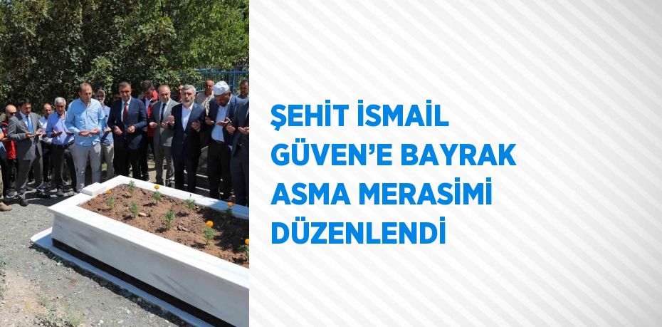 ŞEHİT İSMAİL GÜVEN’E BAYRAK ASMA MERASİMİ DÜZENLENDİ