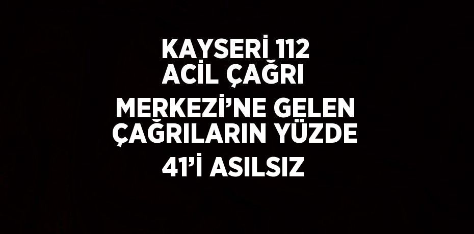 KAYSERİ 112 ACİL ÇAĞRI MERKEZİ’NE GELEN ÇAĞRILARIN YÜZDE 41’İ ASILSIZ