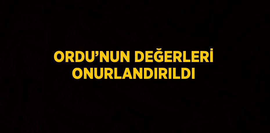 ORDU’NUN DEĞERLERİ ONURLANDIRILDI