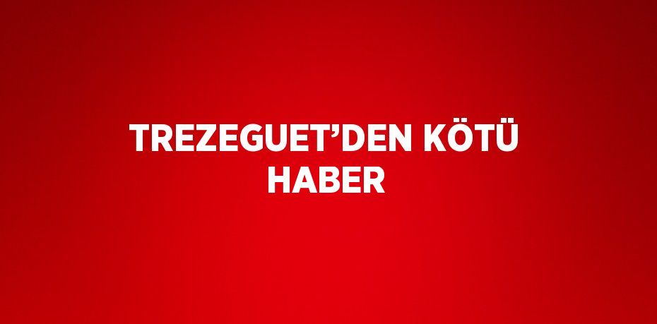 TREZEGUET’DEN KÖTÜ HABER