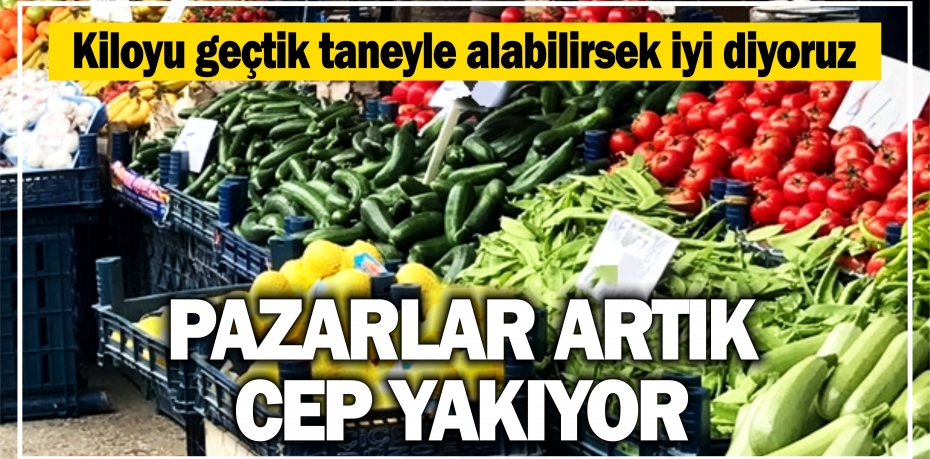 Pazarlar artık cep yakıyor