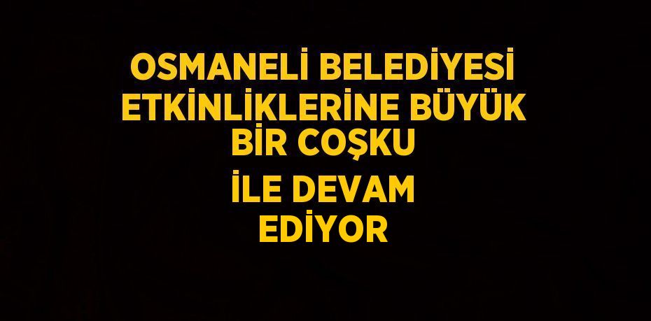 OSMANELİ BELEDİYESİ ETKİNLİKLERİNE BÜYÜK BİR COŞKU İLE DEVAM EDİYOR