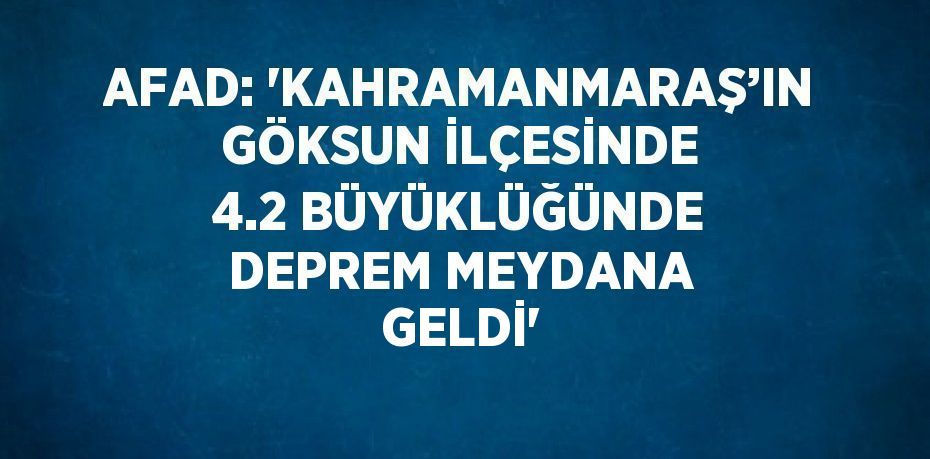 AFAD: 'KAHRAMANMARAŞ’IN GÖKSUN İLÇESİNDE 4.2 BÜYÜKLÜĞÜNDE DEPREM MEYDANA GELDİ'