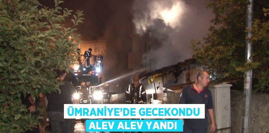 ÜMRANİYE’DE GECEKONDU ALEV ALEV YANDI