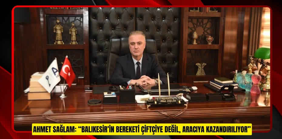 AHMET SAĞLAM: “BALIKESİR’İN BEREKETİ ÇİFTÇİYE DEĞİL, ARACIYA KAZANDIRILIYOR”
