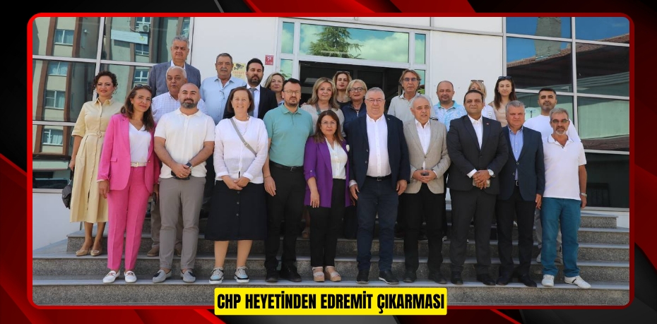 CHP HEYETİNDEN EDREMİT ÇIKARMASI