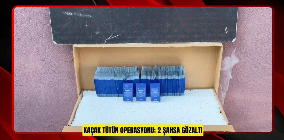 Kaçak tütün operasyonu; 2 şahsa gözaltı