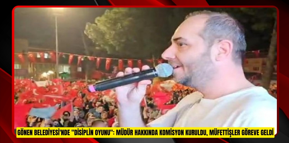 Gönen Belediyesi'nde "disiplin oyunu": Müdür hakkında komisyon kuruldu, müfettişler göreve geldi
