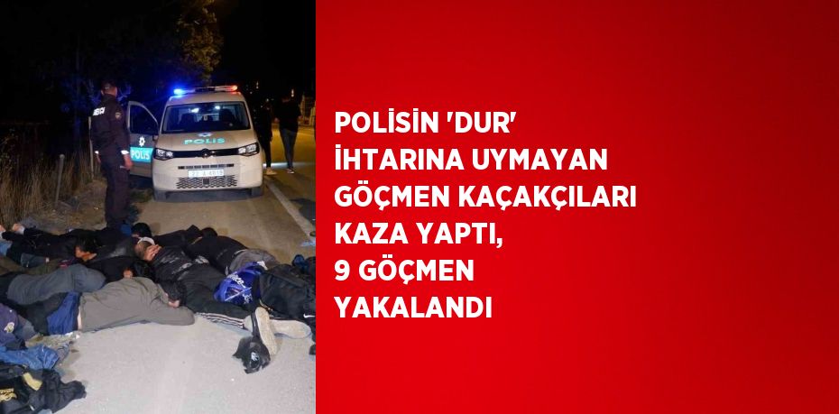 POLİSİN 'DUR' İHTARINA UYMAYAN GÖÇMEN KAÇAKÇILARI KAZA YAPTI, 9 GÖÇMEN YAKALANDI