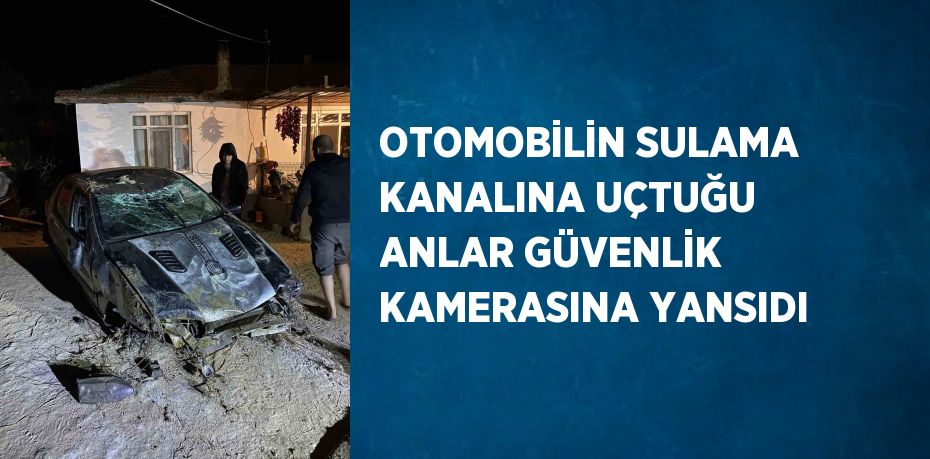 OTOMOBİLİN SULAMA KANALINA UÇTUĞU ANLAR GÜVENLİK KAMERASINA YANSIDI