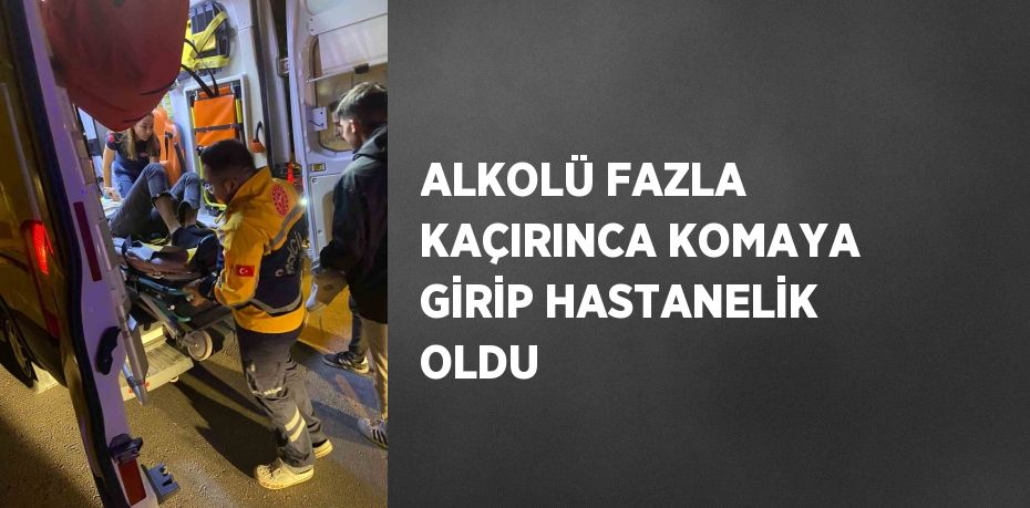 ALKOLÜ FAZLA KAÇIRINCA KOMAYA GİRİP HASTANELİK OLDU