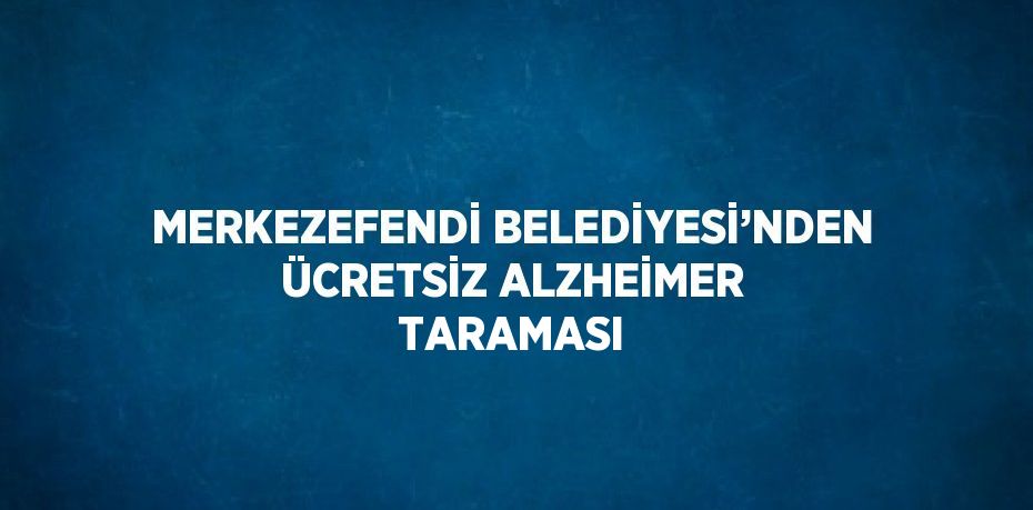 MERKEZEFENDİ BELEDİYESİ’NDEN ÜCRETSİZ ALZHEİMER TARAMASI