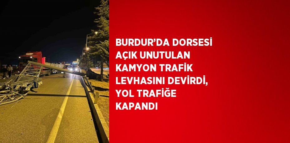 BURDUR’DA DORSESİ AÇIK UNUTULAN KAMYON TRAFİK LEVHASINI DEVİRDİ, YOL TRAFİĞE KAPANDI
