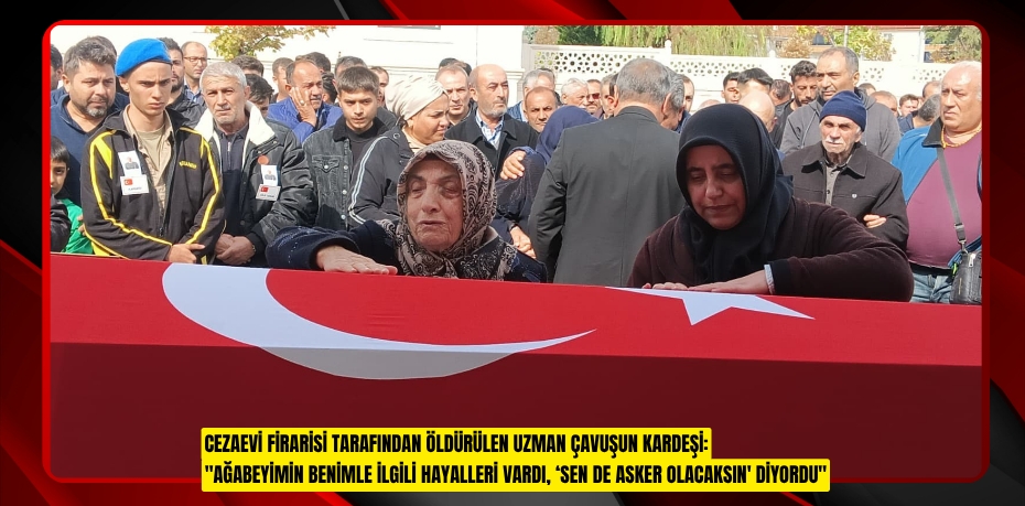 Cezaevi firarisi tarafından öldürülen uzman çavuşun kardeşi: "Ağabeyimin benimle ilgili hayalleri vardı, ‘Sen de asker olacaksın' diyordu"
