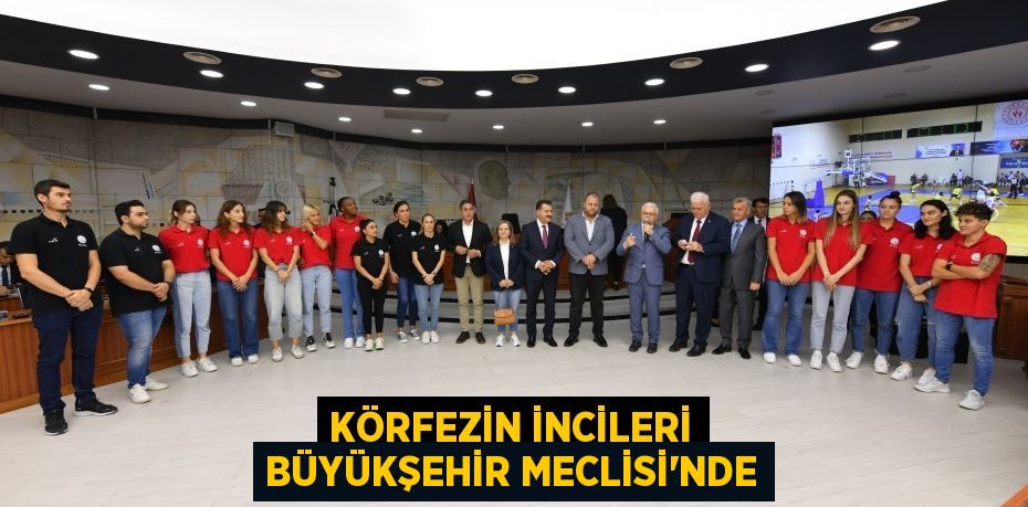 Körfezin İncileri Büyükşehir Meclisi'nde