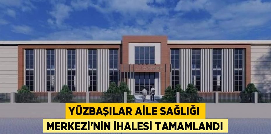 YÜZBAŞILAR AİLE SAĞLIĞI MERKEZİ’NİN İHALESİ TAMAMLANDI