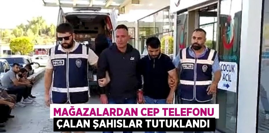 MAĞAZALARDAN CEP TELEFONU ÇALAN ŞAHISLAR TUTUKLANDI