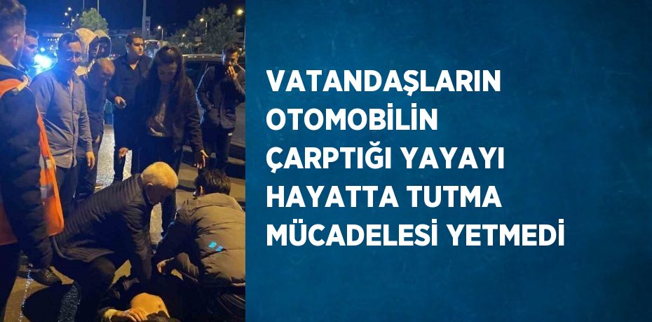 VATANDAŞLARIN OTOMOBİLİN ÇARPTIĞI YAYAYI HAYATTA TUTMA MÜCADELESİ YETMEDİ