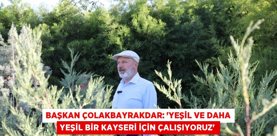 BAŞKAN ÇOLAKBAYRAKDAR: 'YEŞİL VE DAHA YEŞİL BİR KAYSERİ İÇİN ÇALIŞIYORUZ'
