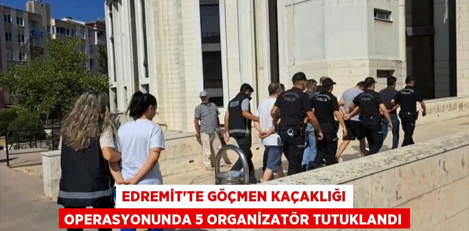 Edremit’te göçmen kaçaklığı operasyonunda 5 organizatör tutuklandı